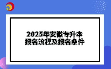 2025年安徽專(zhuān)升本報(bào)名流程及報(bào)名條件